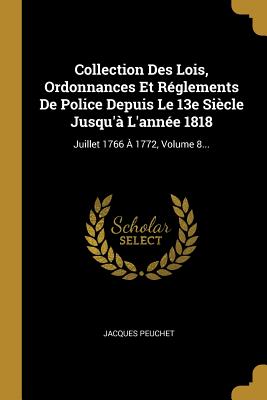 Collection Des Lois, Ordonnances Et R?glements De Police Depuis Le 13e Si?cle Jusqu'? L'ann?e 1818: Juillet 1766 ? 1772, Volume 8... - Peuchet, Jacques