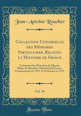 Collection Universelle Des Mmoires Particuliers, Relatifs  l'Histoire de France, Vol. 24: Contenant Les Mmoires de Messire Blaise de Montluc, Marchal de France, Commenant En 1521, Et Finissant En 1574 (Classic Reprint) - Roucher, Jean-Antoine