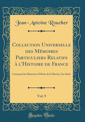 Collection Universelle Des Mmoires Particuliers Relatifs  l'Histoire de France, Vol. 9: Contenant Les Mmoires d'Olivier de la Marche, Xve Sicle (Classic Reprint) - Roucher, Jean-Antoine