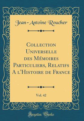 Collection Universelle Des Mmoires Particuliers, Relatifs a l'Histoire de France, Vol. 42 (Classic Reprint) - Roucher, Jean-Antoine