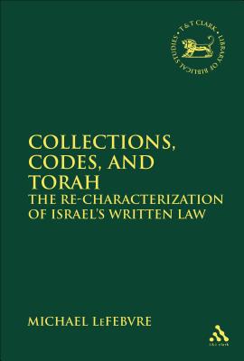 Collections, Codes, and Torah: The Re-Characterization of Israel's Written Law - Lefebvre, Michael, and Mein, Andrew (Editor), and Camp, Claudia V (Editor)