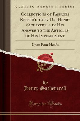 Collections of Passages Referr'd to by Dr. Henry Sacheverell in His Answer to the Articles of His Impeachment: Upon Four Heads (Classic Reprint) - Sacheverell, Henry