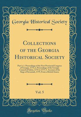 Collections of the Georgia Historical Society, Vol. 5: Part 1; 1. Proceedings of the First Provincial Congress of Georgia, 1775; 2. Proceedings of the Georgia Council of Safety, 1775 to 1777; 3. Account of the Siege of Savannah, 1779, from a British Sourc - Society, Georgia Historical