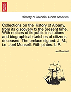 Collections on the History of Albany, from Its Discovery to the Present Time. with Notices of Its Public Institutions and Biographical Sketches of Citizens Deceased. the Preface Signed: J. M., i.e. Joel Munsell. with Plates. L.P.
