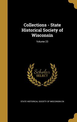 Collections - State Historical Society of Wisconsin; Volume 23 - State Historical Society of Wisconsin Cn (Creator)