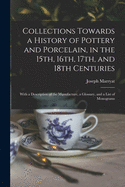 Collections Towards a History of Pottery and Porcelain, in the 15th, 16th, 17th, and 18th Centuries: With a Description of the Manufacture, a Glossary, and a List of Monograms