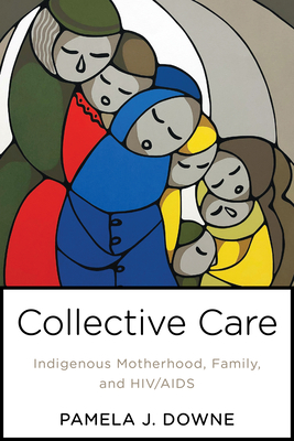 Collective Care: Indigenous Motherhood, Family, and HIV/AIDS - Downe, Pamela