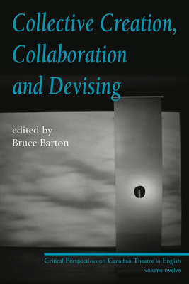 Collective Creation, Collaboration and Devising: Critical Perspectives on Canadian Theatre in English, Volume 12 - Barton, Bruce (Editor)