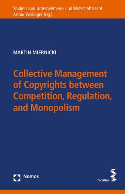 Collective Management of Copyrights Between Competition, Regulation, and Monopolism: A Comparison of European and U.S. Approaches to Collective Management Organizations - Miernicki, Martin