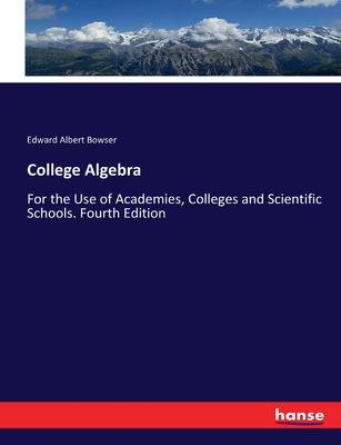 College Algebra: For the Use of Academies, Colleges and Scientific Schools. Fourth Edition - Bowser, Edward Albert
