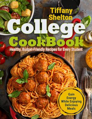 College Cookbook: Healthy, Budget-Friendly Recipes for Every Student Gain Energy While Enjoying Delicious Meals - Shelton, Tiffany