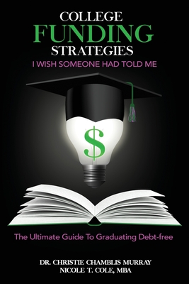 College Funding Strategies I Wish Someone Had Told Me: The Ultimate Guide to Graduating Debt-Free - Chamblis Murray, Christie, Dr., and Cole, Mba Nicole T