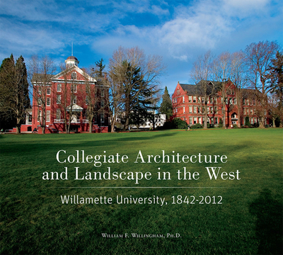 Collegiate Architecture and Landscape in the West: Willamette University, 1842-2012 - Willingham, William F