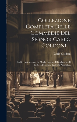Collezione Completa Delle Commedie Del Signor Carlo Goldoni ...: La Serva Amorosa.- La Moglie Saggia.- Il Feudatario.- Il Burbero Benefico.- La Finta Ammalata - Goldoni, Carlo