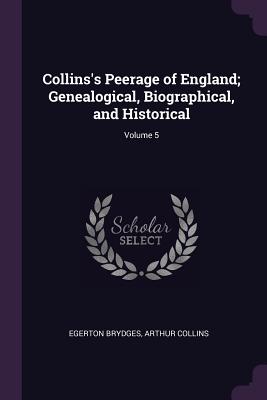 Collins's Peerage of England; Genealogical, Biographical, and Historical; Volume 5 - Brydges, Egerton, Sir, and Collins, Arthur