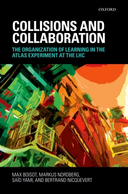 Collisions and Collaboration: The Organization of Learning in the ATLAS Experiment at the LHC - Boisot, Max, and Nordberg, Markus, and Yami, Sad