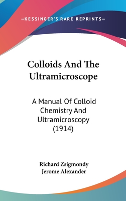 Colloids And The Ultramicroscope: A Manual Of Colloid Chemistry And Ultramicroscopy (1914) - Zsigmondy, Richard, and Alexander, Jerome (Translated by)