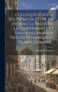 Colloques Choisis [texte Latin Et] Tr. En Fr. Avec Le Prcis De La Vie D'erasme, Et 3 Dialogues Moraux Tirs De Ptrarque Et De Mat. Cordier...