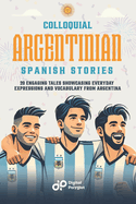 Colloquial Argentinian Spanish Stories: 20 Engaging Tales Showcasing Everyday Expressions and Vocabulary from Argentina
