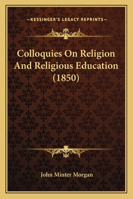 Colloquies on Religion and Religious Education (1850) - Morgan, John Minter