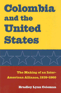 Colombia and the United States: The Making of an Inter-American Alliance, 1939-1960 - Coleman, Bradley Lynn