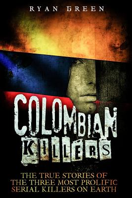 Colombian Killers: The True Stories of the Three Most Prolific Serial Killers on Earth - Green, Ryan