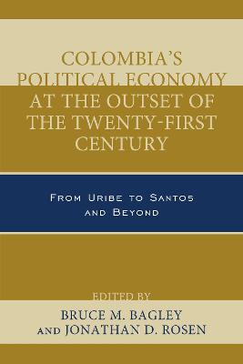 Colombia's Political Economy at the Outset of the Twenty-First Century: From Uribe to Santos and Beyond - Bagley, Bruce M. (Contributions by), and Rosen, Jonathan D. (Contributions by), and Antonio Ocampo, Jos (Contributions by)