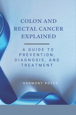Colon and Rectal Cancer Explained: A Guide to Prevention, Diagnosis, and Treatment - Royce, Harmony