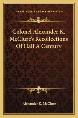 Colonel Alexander K. McClure's Recollections Of Half A Century - McClure, Alexander K