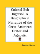 Colonel Bob Ingersoll a Biographical Narrative of the Great American Orator and Agnostic - Rogers, Cameron