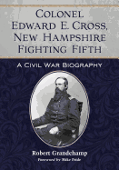 Colonel Edward E. Cross, New Hampshire Fighting Fifth: A Civil War Biography