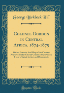 Colonel Gordon in Central Africa, 1874-1879: With a Portrait; And Map of the Country Prepared Under Colonel Gordon's Supervision; From Original Letters and Documents (Classic Reprint)