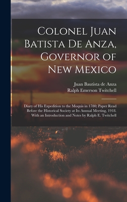 Colonel Juan Batista de Anza, Governor of New Mexico; Diary of his Expedition to the Moquis in 1780; Paper Read Before the Historical Society at its Annual Meeting, 1918. With an Introduction and Notes by Ralph E. Twitchell - Twitchell, Ralph Emerson, and Anza, Juan Bautista De