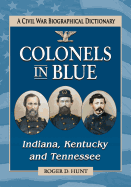 Colonels in Blue--Indiana, Kentucky and Tennessee: A Civil War Biographical Dictionary