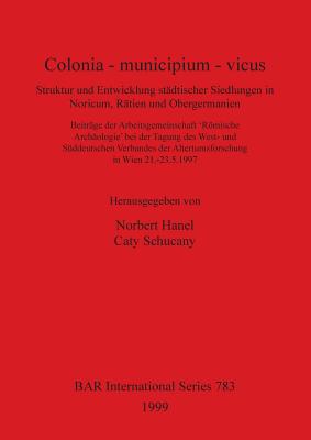 Colonia - municipium - vicus: Struktur und Entwicklung stdtischer Siedlungen in Noricum, Rtien und Obergermanien - Hanel, Norbert (Editor), and Schucany, Caty (Editor)