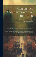 Colonial Administration, 1800-1900: Methods of Government and Development Adopted by the Principal Colonizing Nations in Their Control of Tropical and Other Colonies and Dependencies. With Statistical Statements of the Area, Population, Commerce, Revenue,