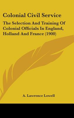 Colonial Civil Service: The Selection And Training Of Colonial Officials In England, Holland And France (1900) - Lowell, A Lawrence