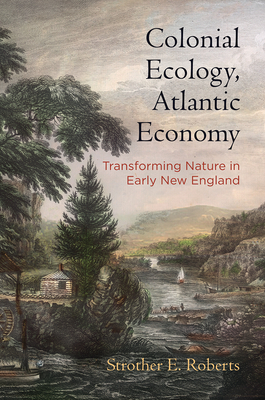 Colonial Ecology, Atlantic Economy: Transforming Nature in Early New England - Roberts, Strother E