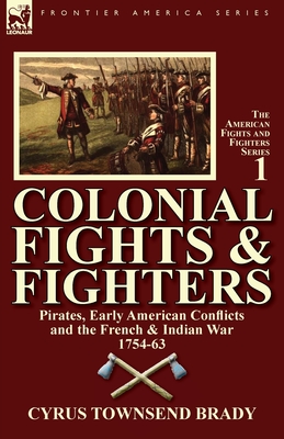 Colonial Fights & Fighters: Pirates, Early American Conflicts and the French & Indian War 1754-63 - Brady, Cyrus Townsend