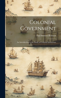 Colonial Government: An Introduction to the Study of Colonial Institutions - Reinsch, Paul Samuel