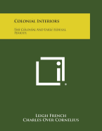 Colonial Interiors: The Colonial and Early Federal Periods - French, Leigh, and Cornelius, Charles Over