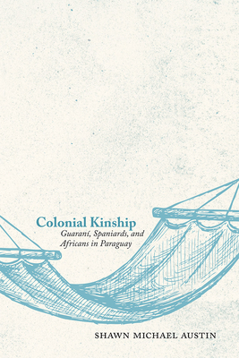 Colonial Kinship: Guaran, Spaniards, and Africans in Paraguay - Austin, Shawn Michael