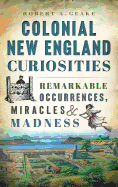 Colonial New England Curiosities: Remarkable Occurrences, Miracles & Madness