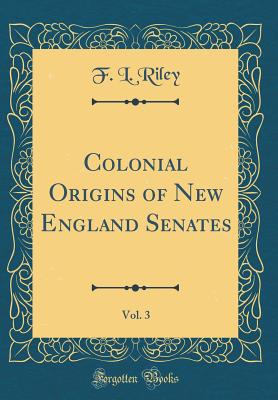 Colonial Origins of New England Senates, Vol. 3 (Classic Reprint) - Riley, F L