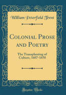 Colonial Prose and Poetry: The Transplanting of Culture, 1607-1650 (Classic Reprint)