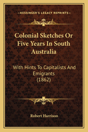 Colonial Sketches Or Five Years In South Australia: With Hints To Capitalists And Emigrants (1862)