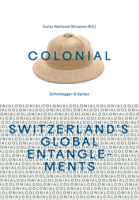 Colonial--Switzerland's Global Entanglements - The Swiss National Museum (Editor)