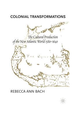 Colonial Transformations: The Cultural Production of the New Atlantic World,1580-1640 - Bach, R