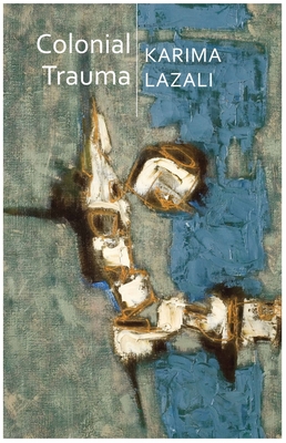 Colonial Trauma: A Study of the Psychic and Political Consequences of Colonial Oppression in Algeria - Lazali, Karima, and Smith, Matthew B (Translated by), and Wikinski, Mariana (Foreword by)