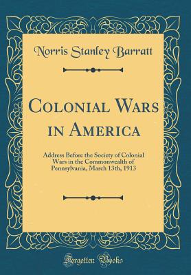 Colonial Wars in America: Address Before the Society of Colonial Wars in the Commonwealth of Pennsylvania, March 13th, 1913 (Classic Reprint) - Barratt, Norris Stanley